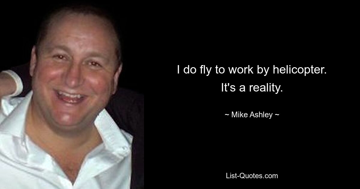 I do fly to work by helicopter. It's a reality. — © Mike Ashley