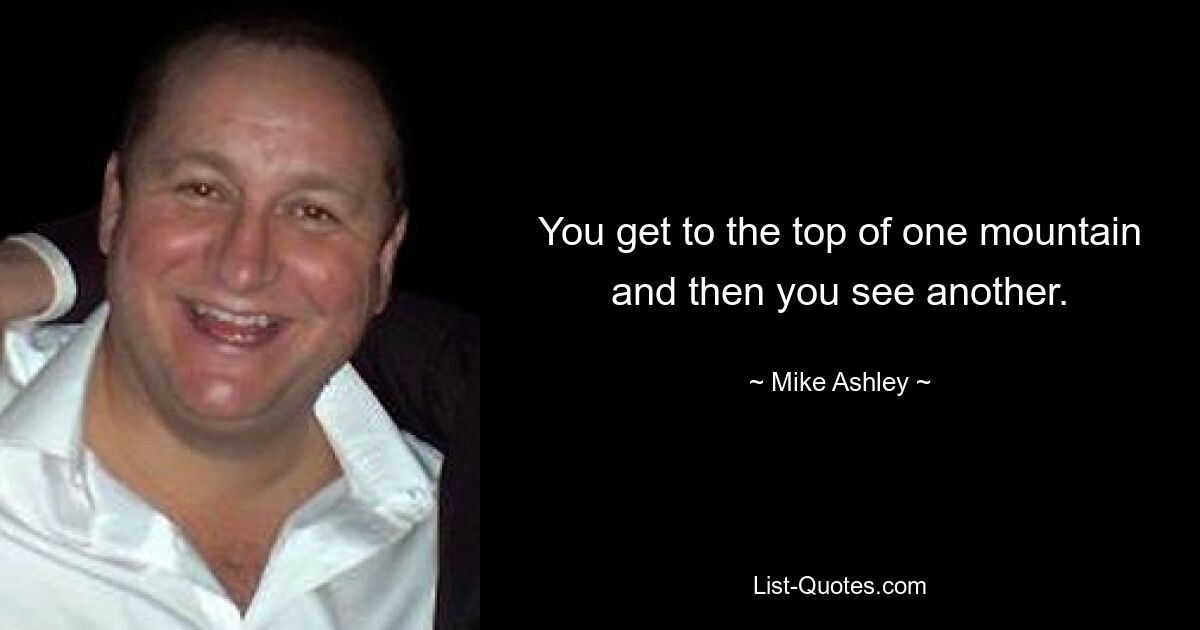 You get to the top of one mountain and then you see another. — © Mike Ashley