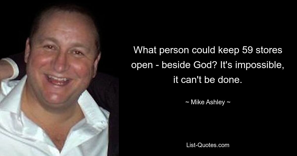 What person could keep 59 stores open - beside God? It's impossible, it can't be done. — © Mike Ashley