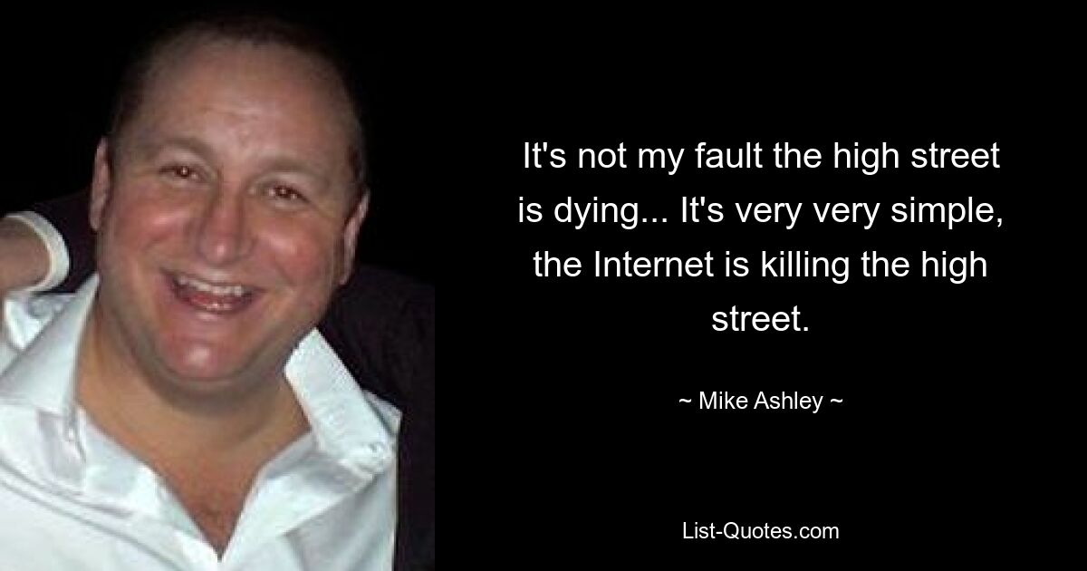 It's not my fault the high street is dying... It's very very simple, the Internet is killing the high street. — © Mike Ashley