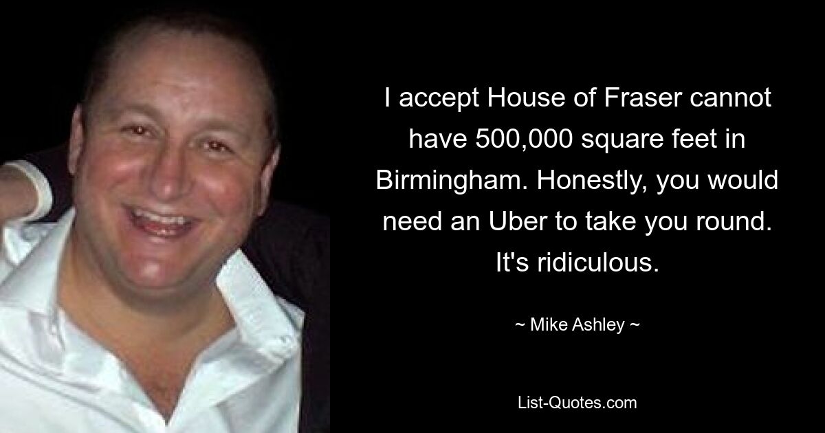 I accept House of Fraser cannot have 500,000 square feet in Birmingham. Honestly, you would need an Uber to take you round. It's ridiculous. — © Mike Ashley