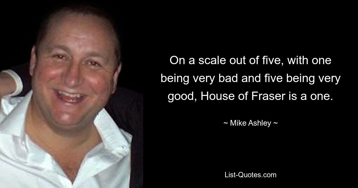 On a scale out of five, with one being very bad and five being very good, House of Fraser is a one. — © Mike Ashley