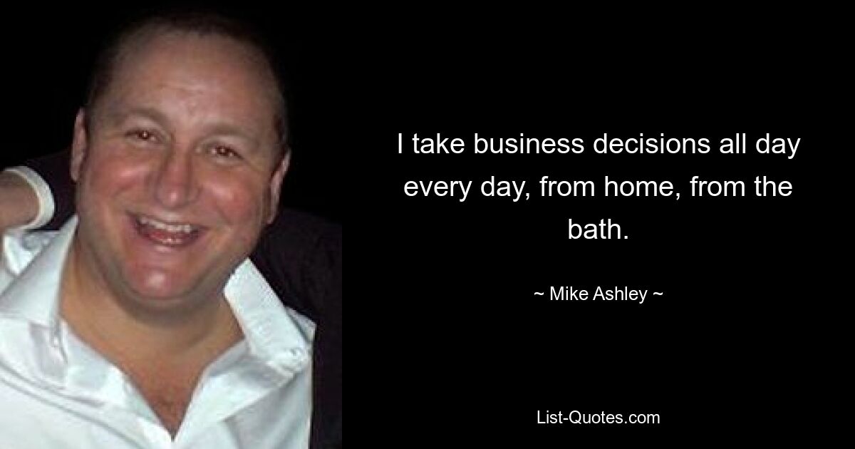 I take business decisions all day every day, from home, from the bath. — © Mike Ashley