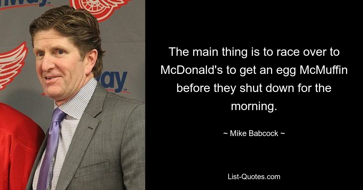 The main thing is to race over to McDonald's to get an egg McMuffin before they shut down for the morning. — © Mike Babcock