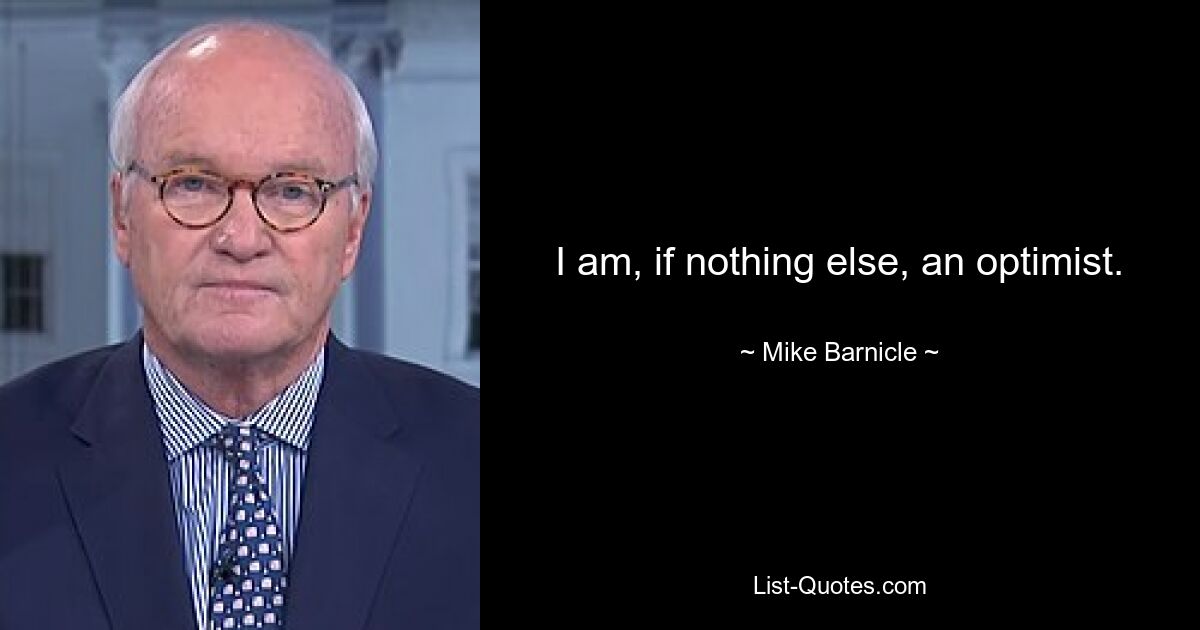 I am, if nothing else, an optimist. — © Mike Barnicle