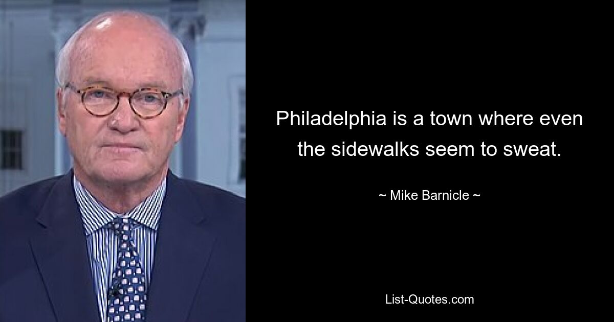 Philadelphia is a town where even the sidewalks seem to sweat. — © Mike Barnicle