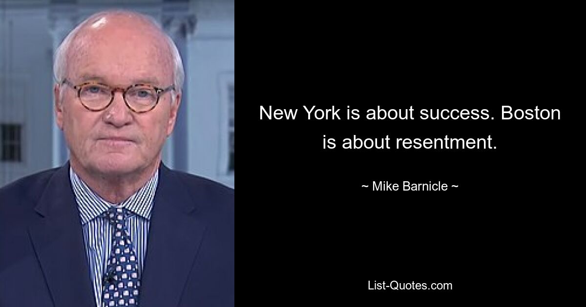 New York is about success. Boston is about resentment. — © Mike Barnicle