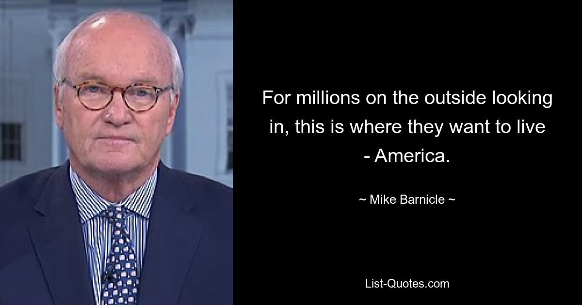 For millions on the outside looking in, this is where they want to live - America. — © Mike Barnicle