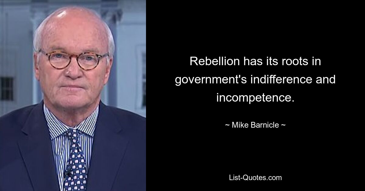 Rebellion has its roots in government's indifference and incompetence. — © Mike Barnicle