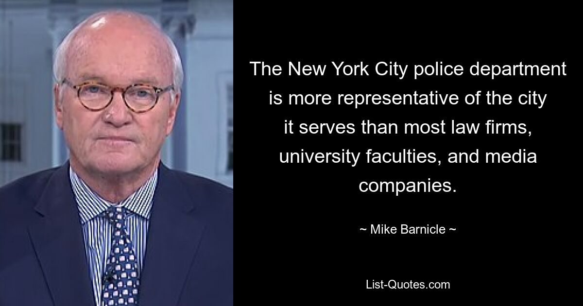 The New York City police department is more representative of the city it serves than most law firms, university faculties, and media companies. — © Mike Barnicle