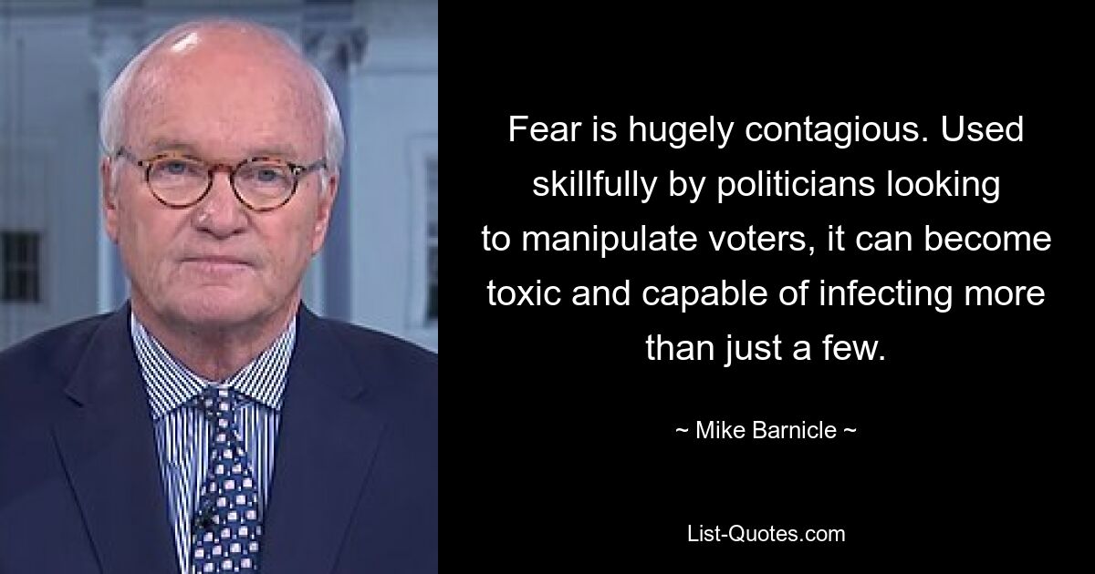 Fear is hugely contagious. Used skillfully by politicians looking to manipulate voters, it can become toxic and capable of infecting more than just a few. — © Mike Barnicle