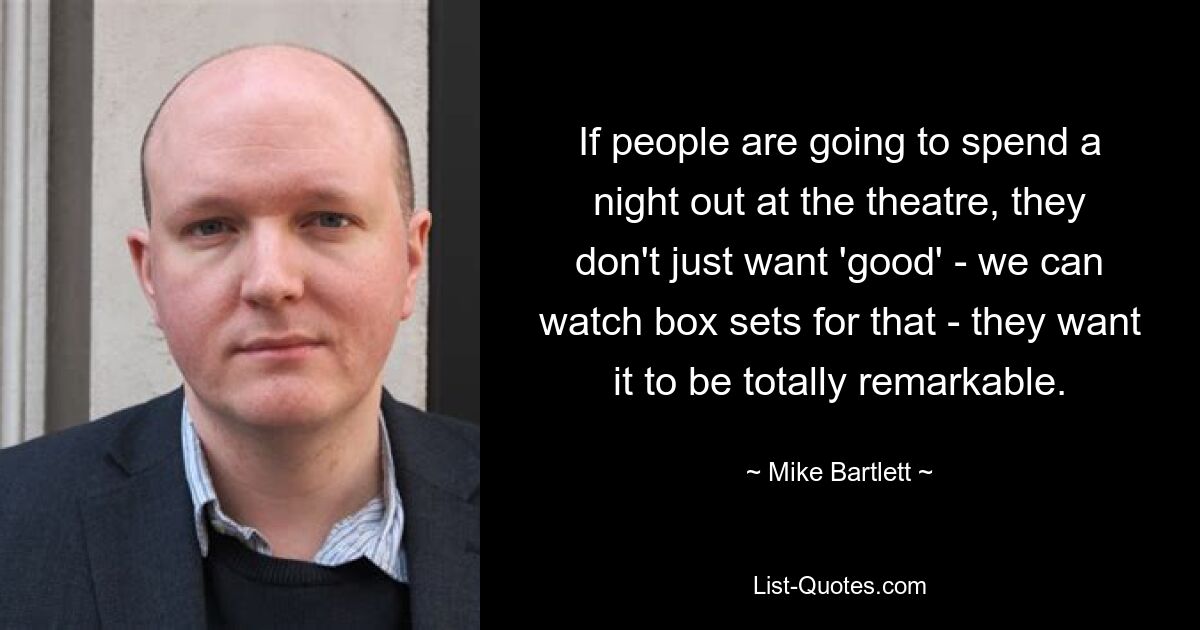 If people are going to spend a night out at the theatre, they don't just want 'good' - we can watch box sets for that - they want it to be totally remarkable. — © Mike Bartlett