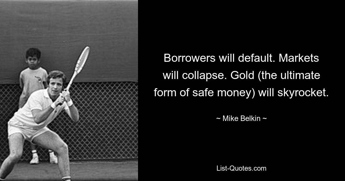 Borrowers will default. Markets will collapse. Gold (the ultimate form of safe money) will skyrocket. — © Mike Belkin