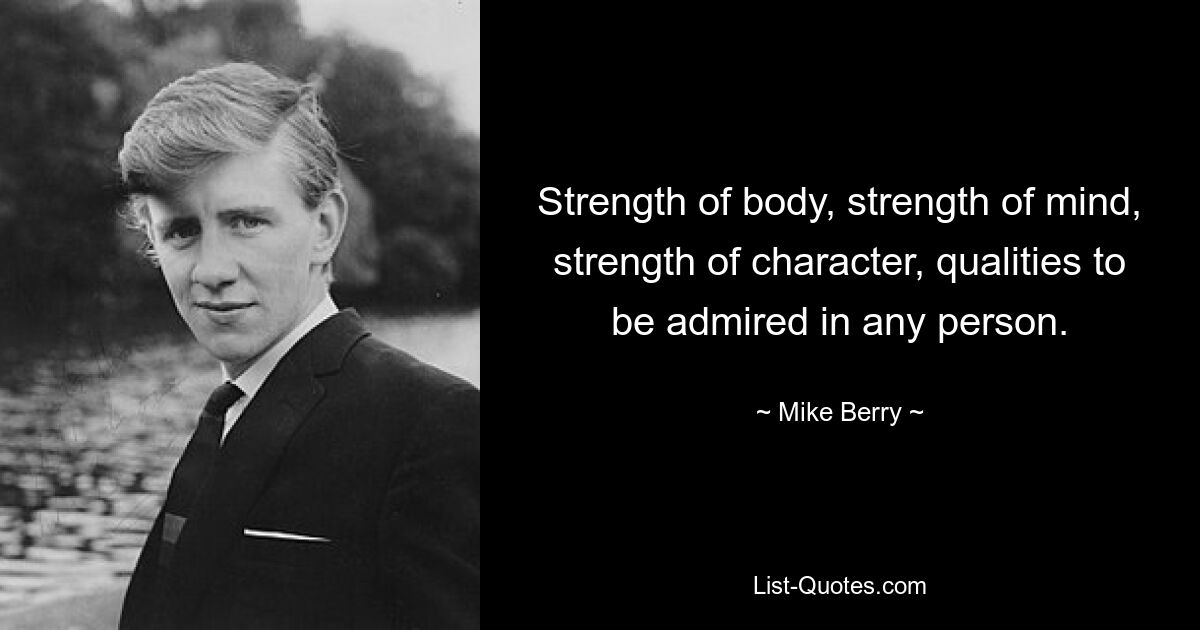 Strength of body, strength of mind, strength of character, qualities to be admired in any person. — © Mike Berry