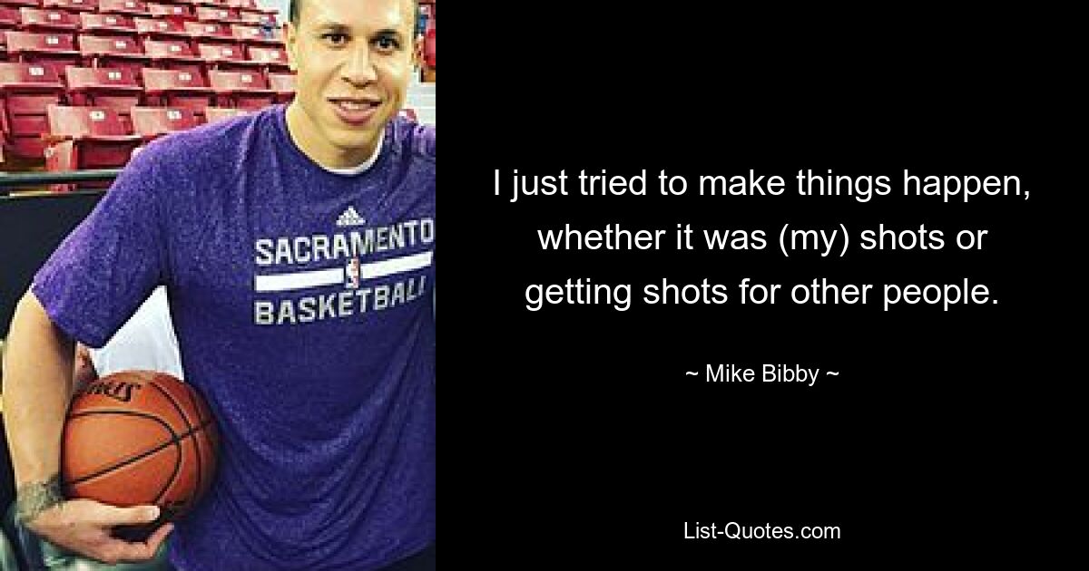 I just tried to make things happen, whether it was (my) shots or getting shots for other people. — © Mike Bibby