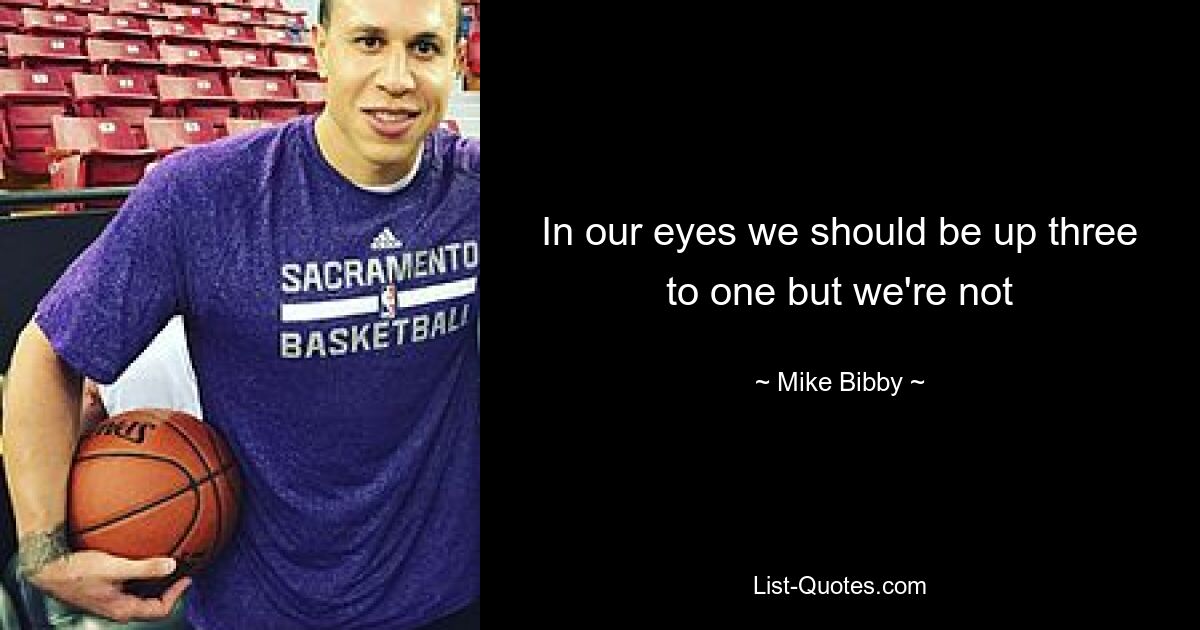 In our eyes we should be up three to one but we're not — © Mike Bibby