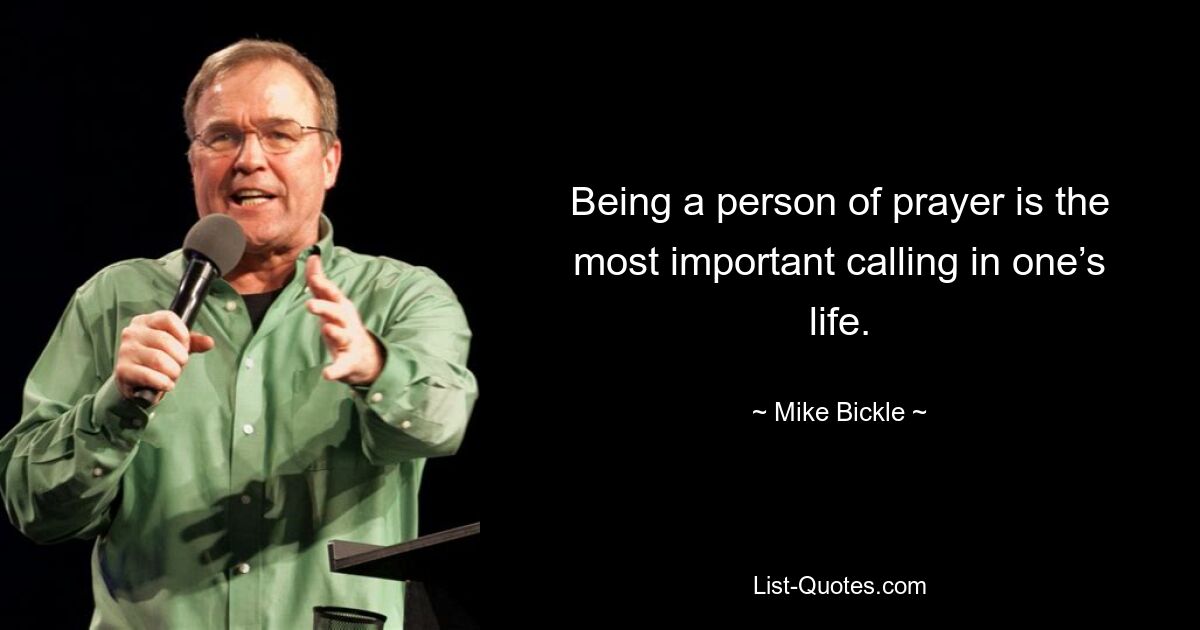 Being a person of prayer is the most important calling in one’s life. — © Mike Bickle