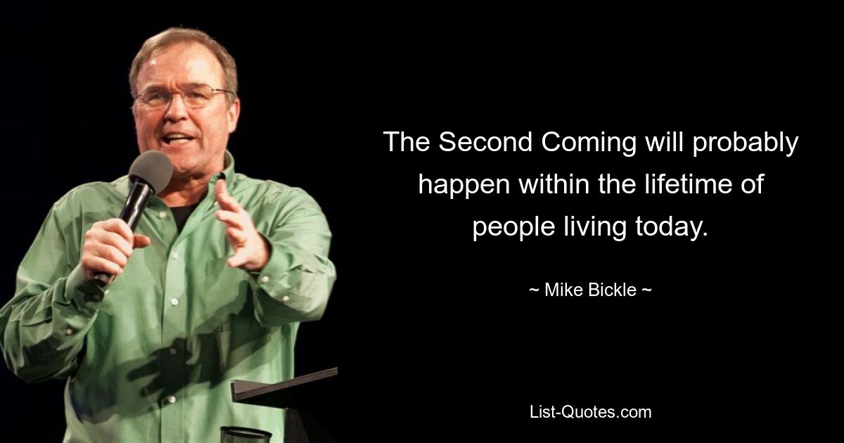 The Second Coming will probably happen within the lifetime of people living today. — © Mike Bickle