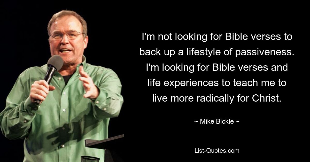 I'm not looking for Bible verses to back up a lifestyle of passiveness. I'm looking for Bible verses and life experiences to teach me to live more radically for Christ. — © Mike Bickle