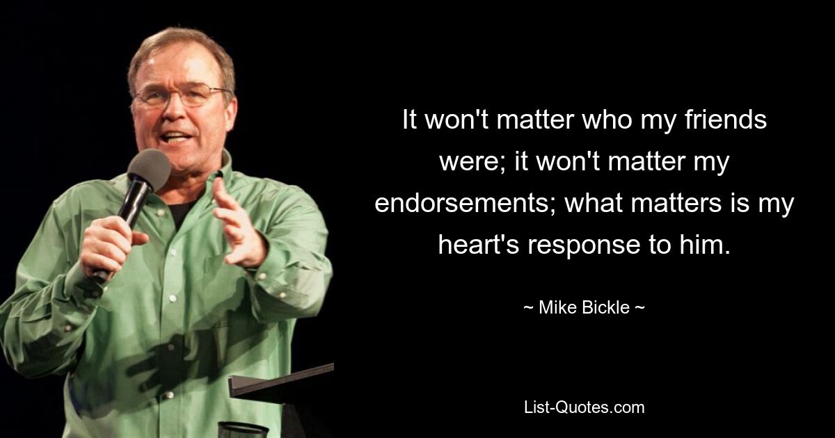 It won't matter who my friends were; it won't matter my endorsements; what matters is my heart's response to him. — © Mike Bickle