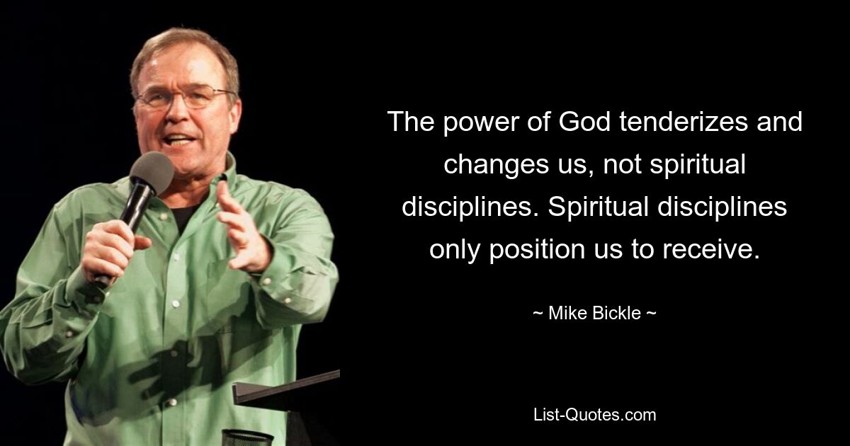 The power of God tenderizes and changes us, not spiritual disciplines. Spiritual disciplines only position us to receive. — © Mike Bickle