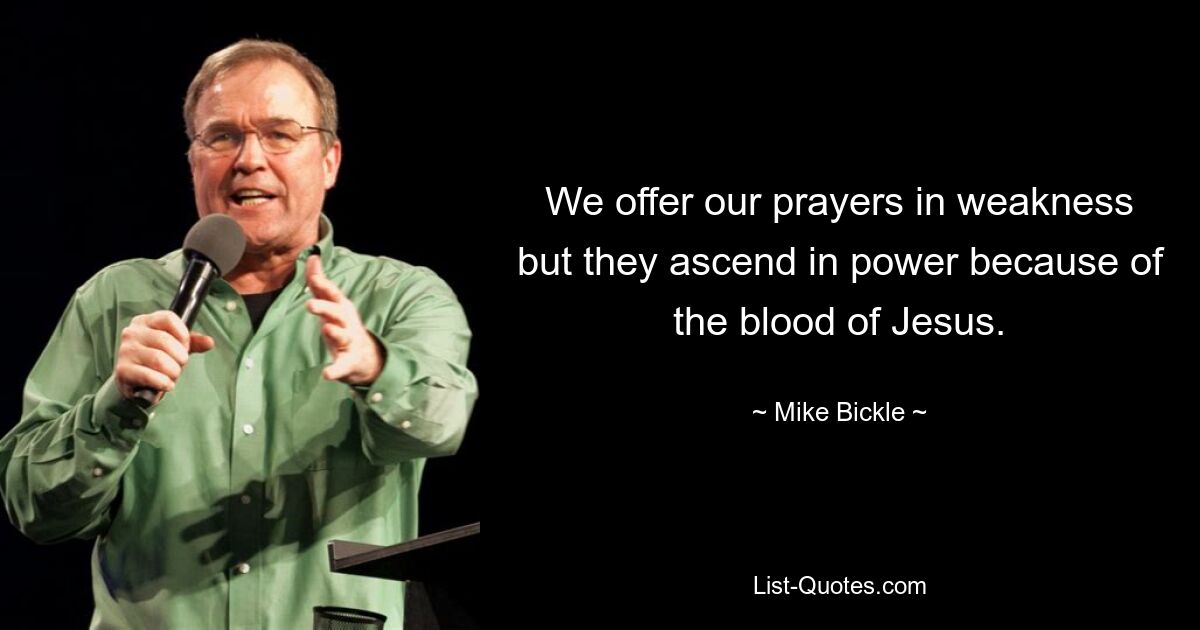 We offer our prayers in weakness but they ascend in power because of the blood of Jesus. — © Mike Bickle