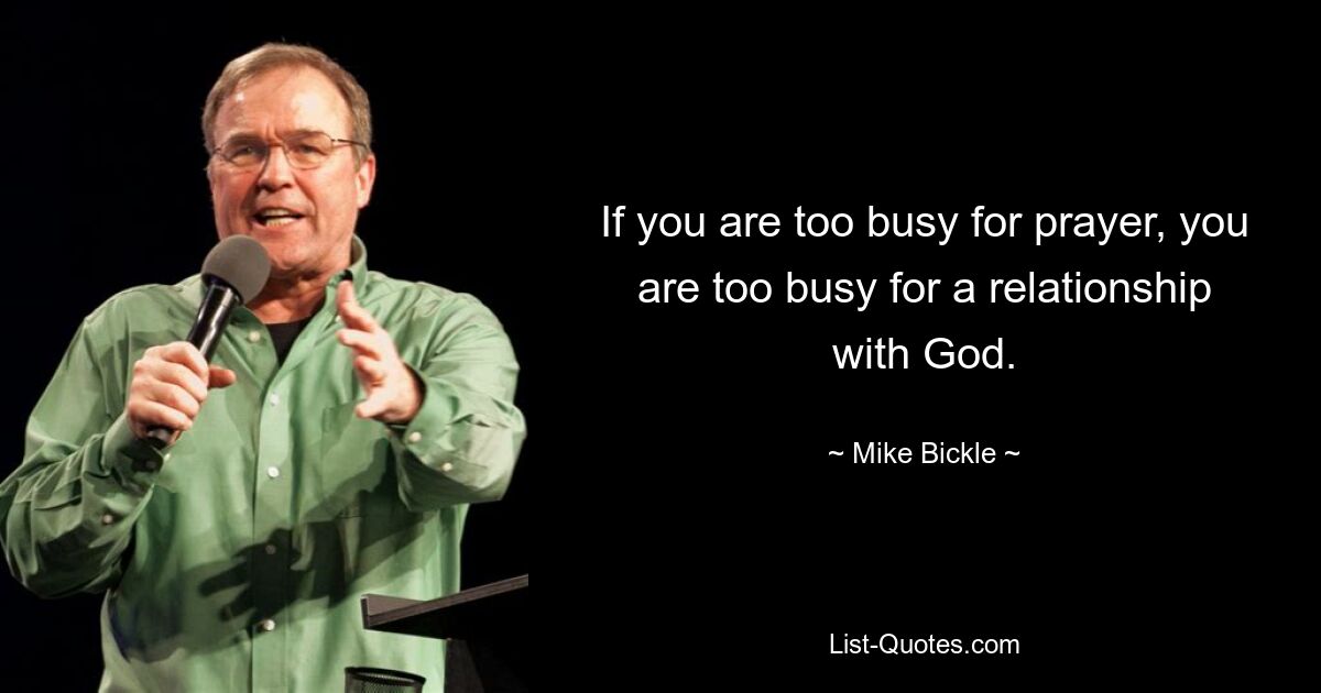 If you are too busy for prayer, you are too busy for a relationship with God. — © Mike Bickle