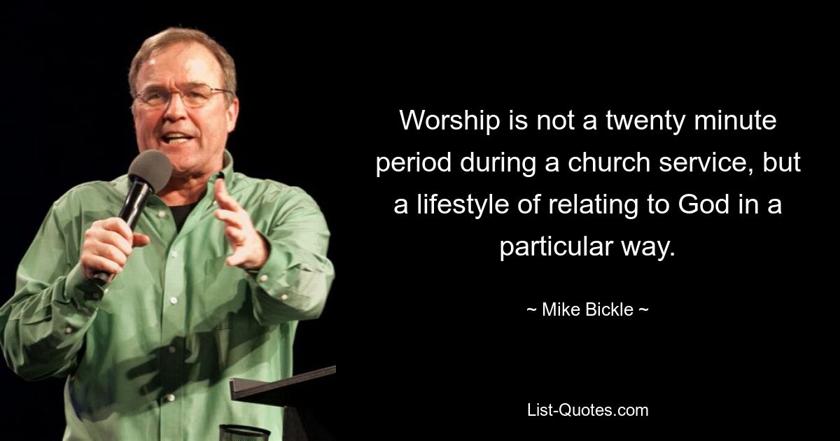 Worship is not a twenty minute period during a church service, but a lifestyle of relating to God in a particular way. — © Mike Bickle