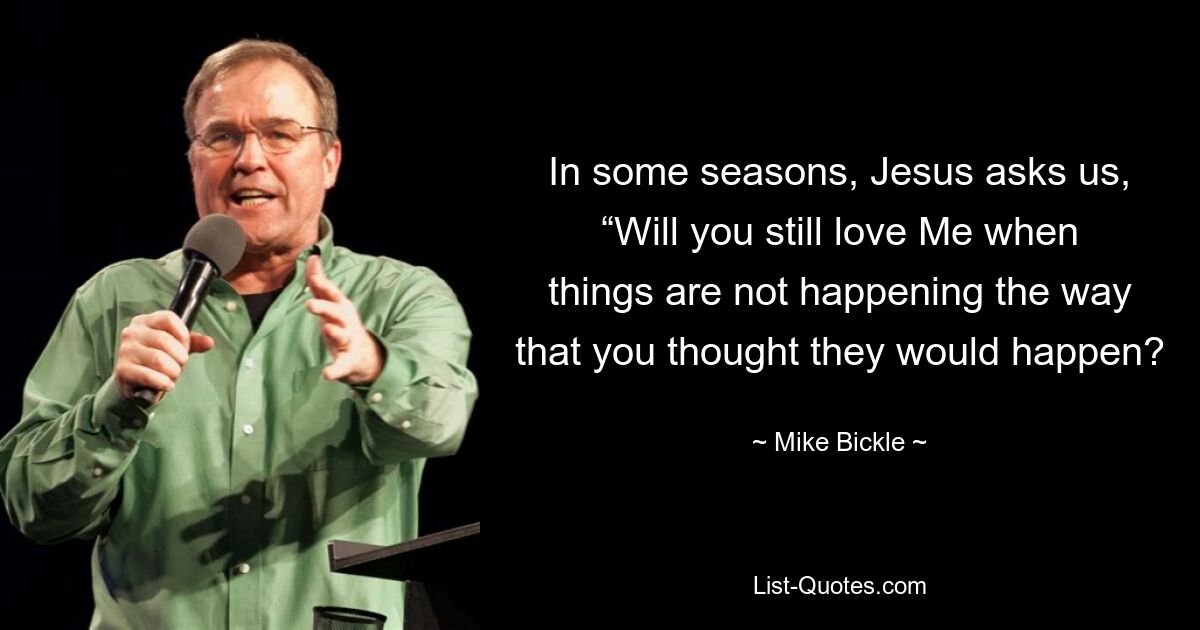 In some seasons, Jesus asks us, “Will you still love Me when things are not happening the way that you thought they would happen? — © Mike Bickle