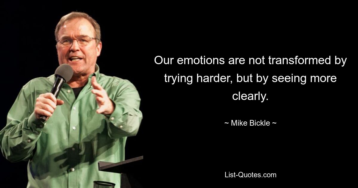 Our emotions are not transformed by trying harder, but by seeing more clearly. — © Mike Bickle