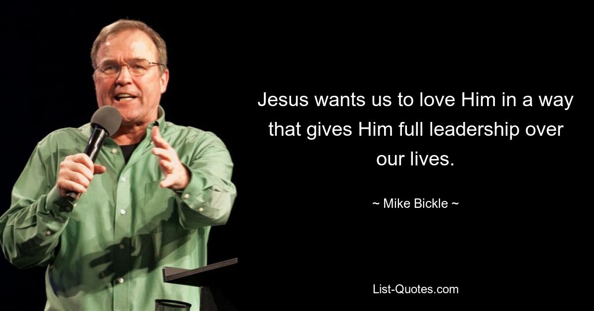 Jesus wants us to love Him in a way that gives Him full leadership over our lives. — © Mike Bickle