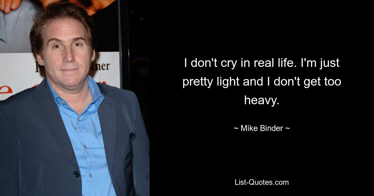 I don't cry in real life. I'm just pretty light and I don't get too heavy. — © Mike Binder