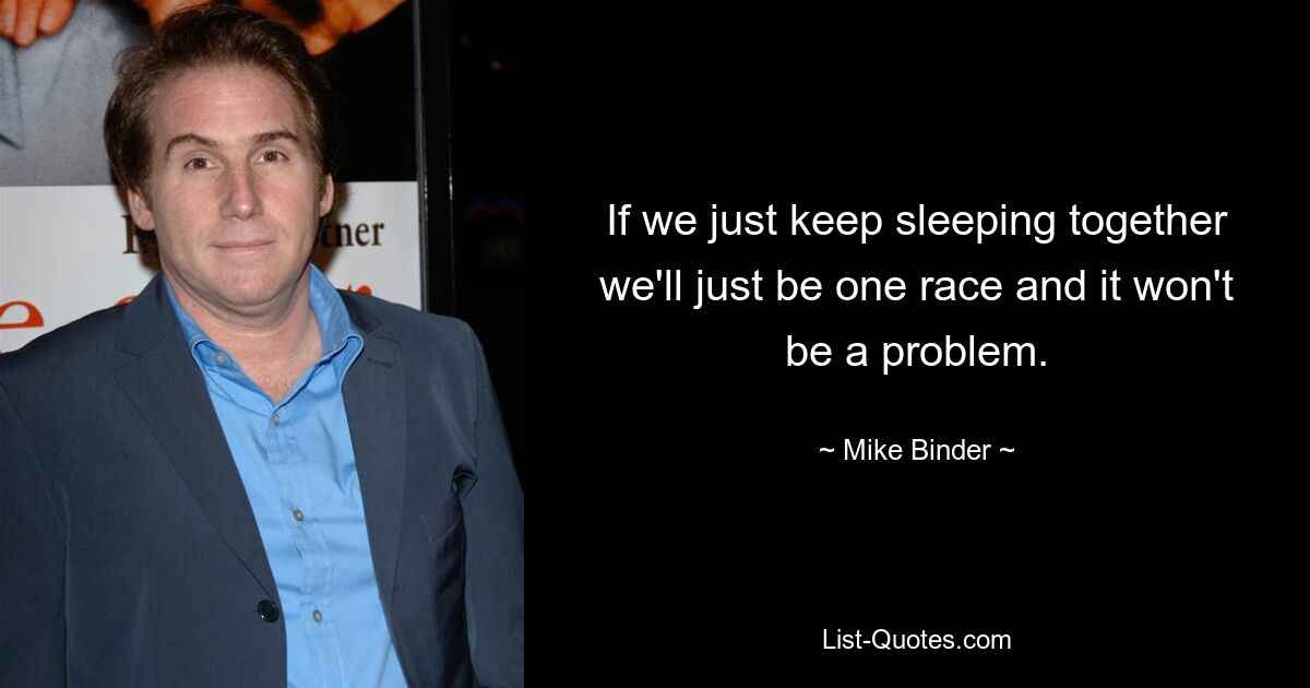 If we just keep sleeping together we'll just be one race and it won't be a problem. — © Mike Binder