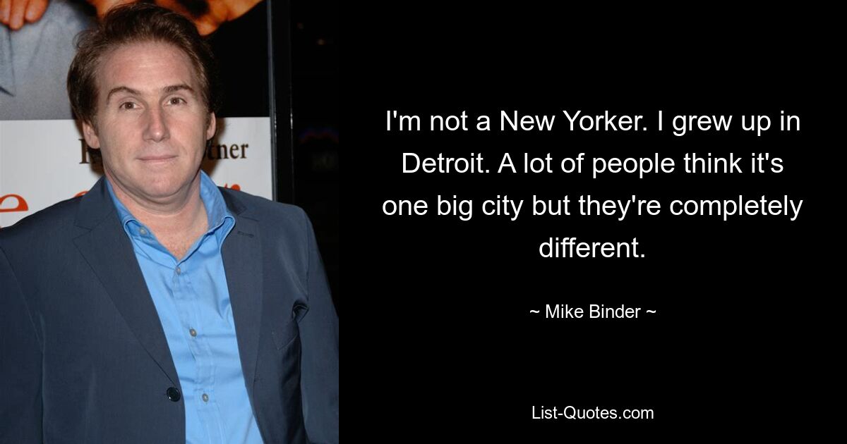 I'm not a New Yorker. I grew up in Detroit. A lot of people think it's one big city but they're completely different. — © Mike Binder