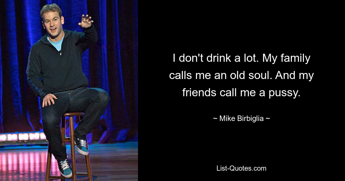 I don't drink a lot. My family calls me an old soul. And my friends call me a pussy. — © Mike Birbiglia