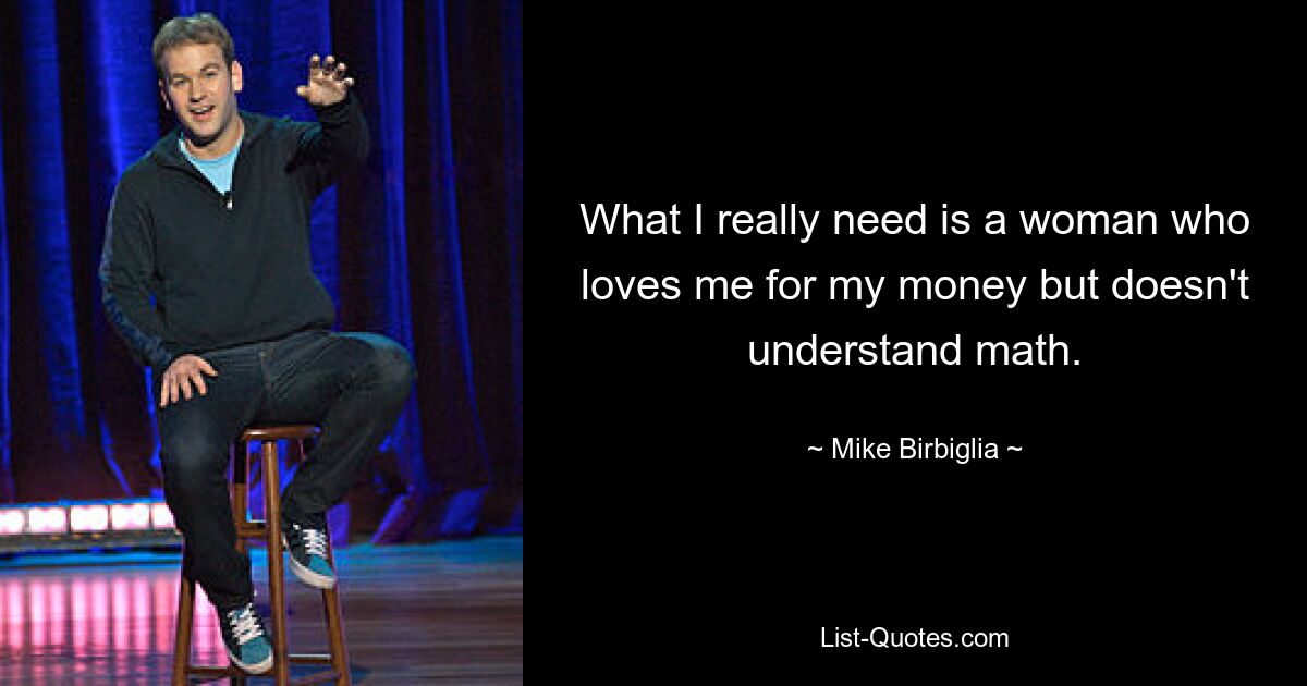 What I really need is a woman who loves me for my money but doesn't understand math. — © Mike Birbiglia