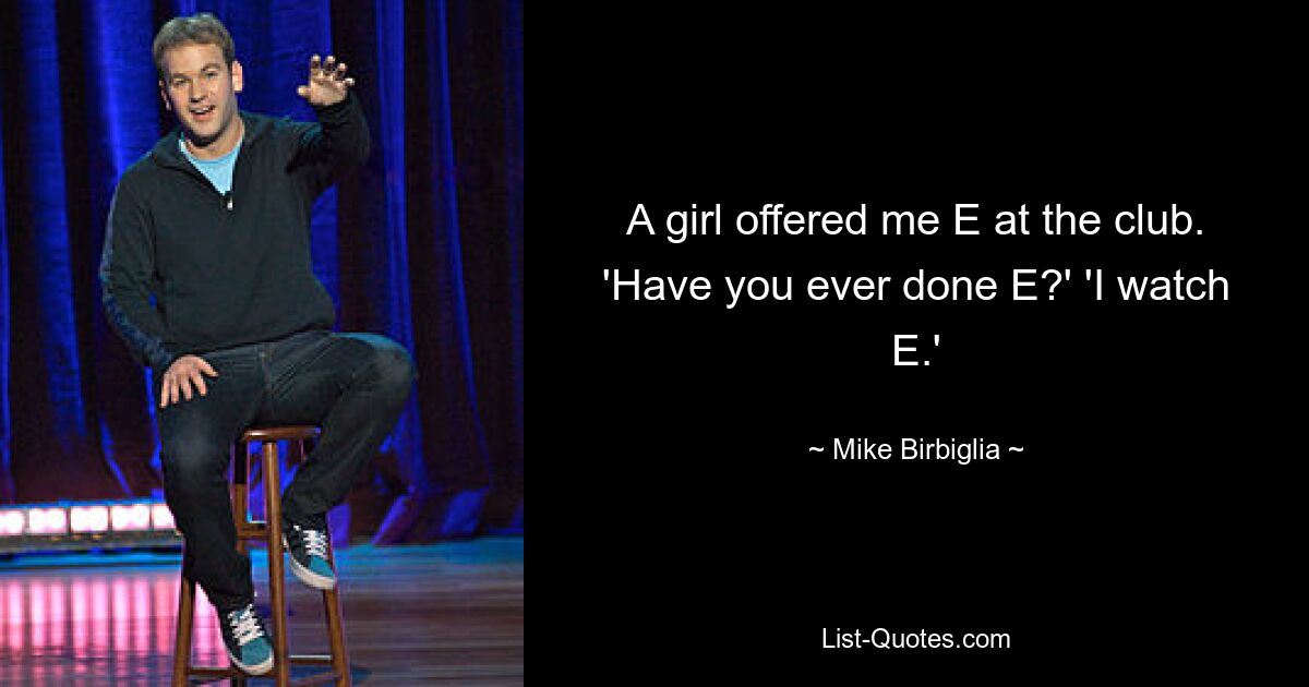 A girl offered me E at the club. 'Have you ever done E?' 'I watch E.' — © Mike Birbiglia