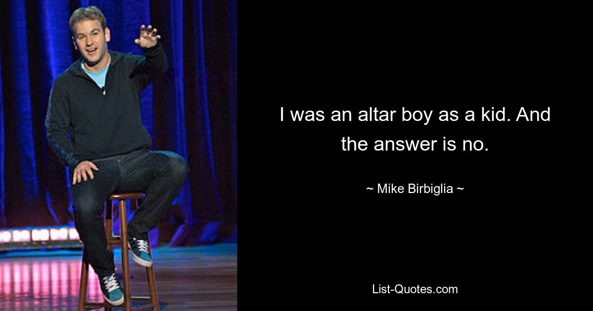 I was an altar boy as a kid. And the answer is no. — © Mike Birbiglia