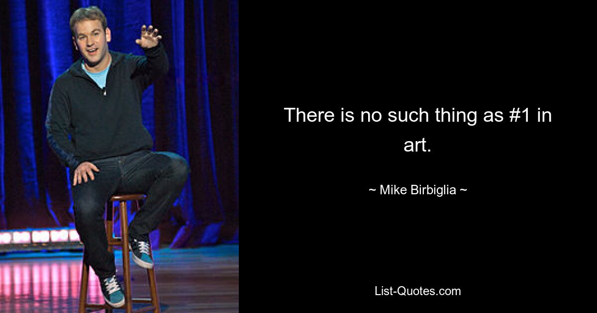 There is no such thing as #1 in art. — © Mike Birbiglia