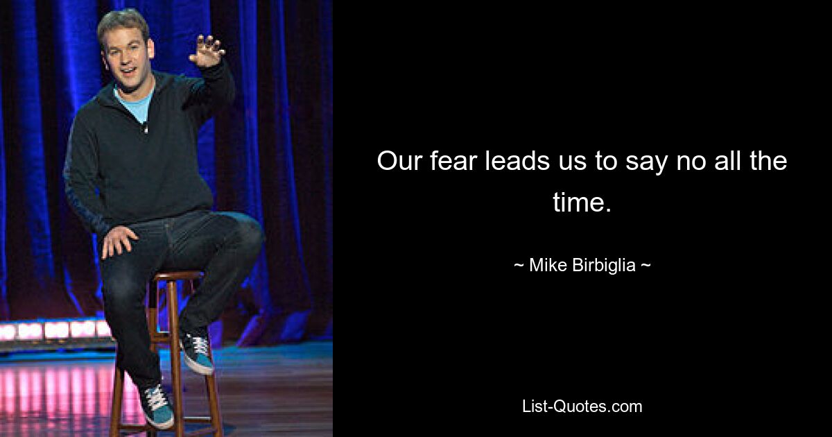 Our fear leads us to say no all the time. — © Mike Birbiglia