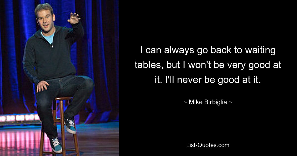 I can always go back to waiting tables, but I won't be very good at it. I'll never be good at it. — © Mike Birbiglia