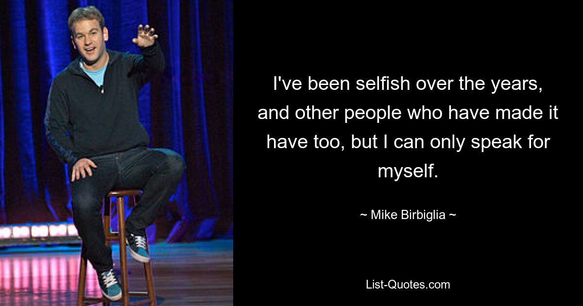 I've been selfish over the years, and other people who have made it have too, but I can only speak for myself. — © Mike Birbiglia