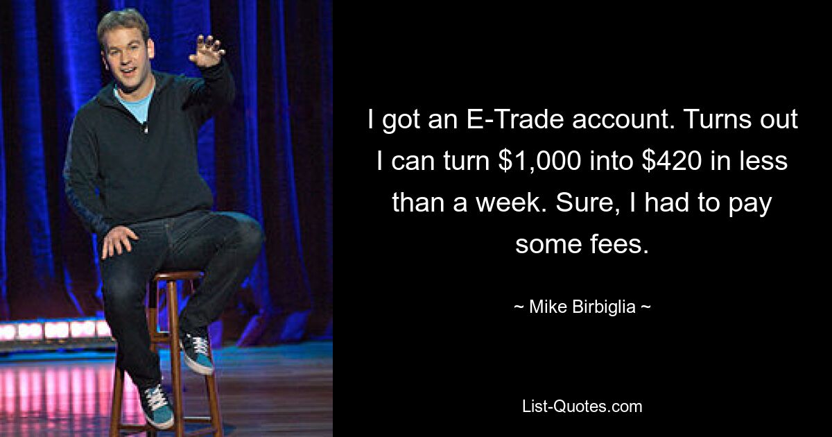 I got an E-Trade account. Turns out I can turn $1,000 into $420 in less than a week. Sure, I had to pay some fees. — © Mike Birbiglia