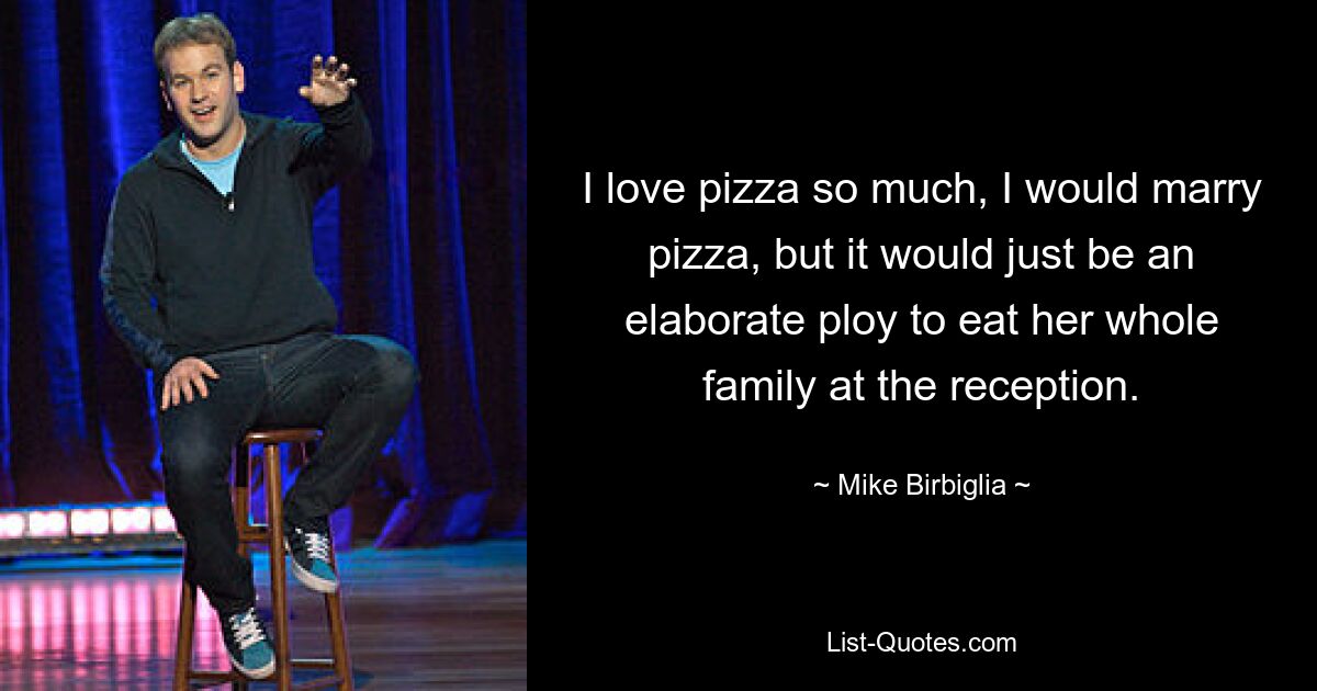 I love pizza so much, I would marry pizza, but it would just be an elaborate ploy to eat her whole family at the reception. — © Mike Birbiglia