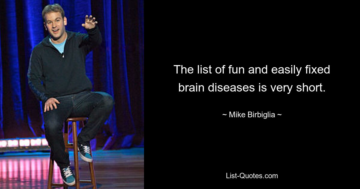 The list of fun and easily fixed brain diseases is very short. — © Mike Birbiglia