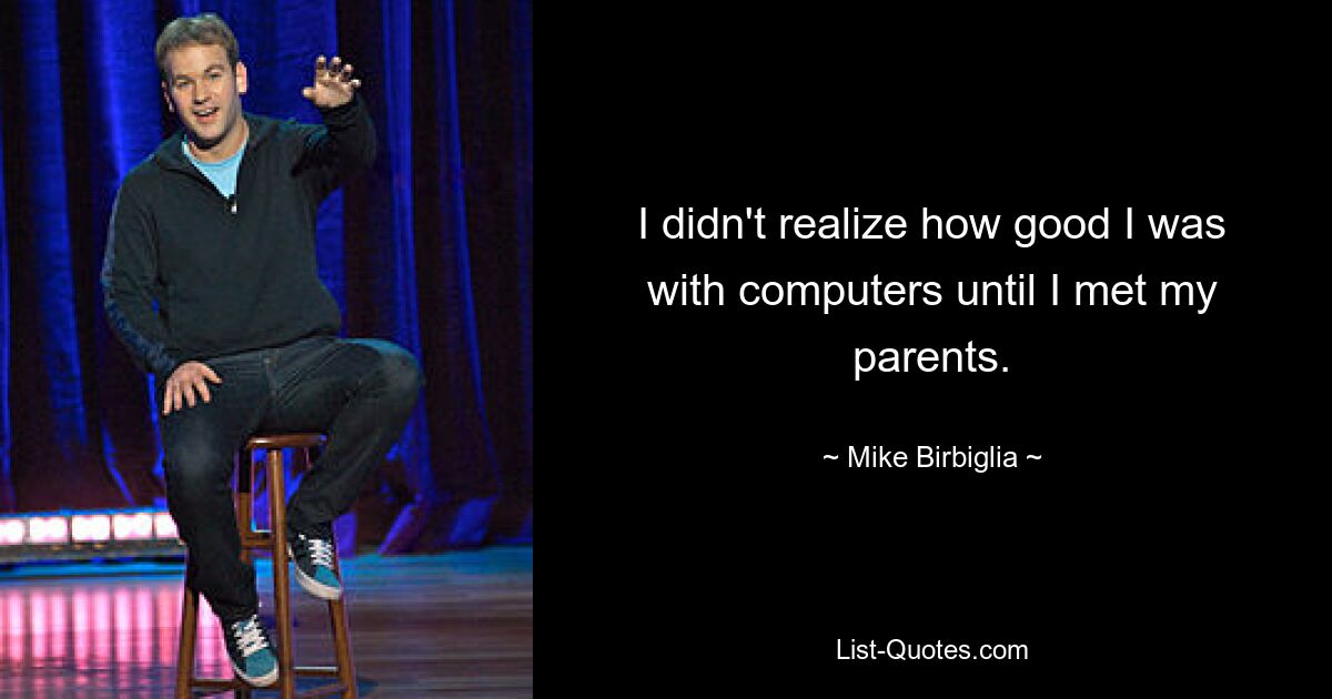 I didn't realize how good I was with computers until I met my parents. — © Mike Birbiglia