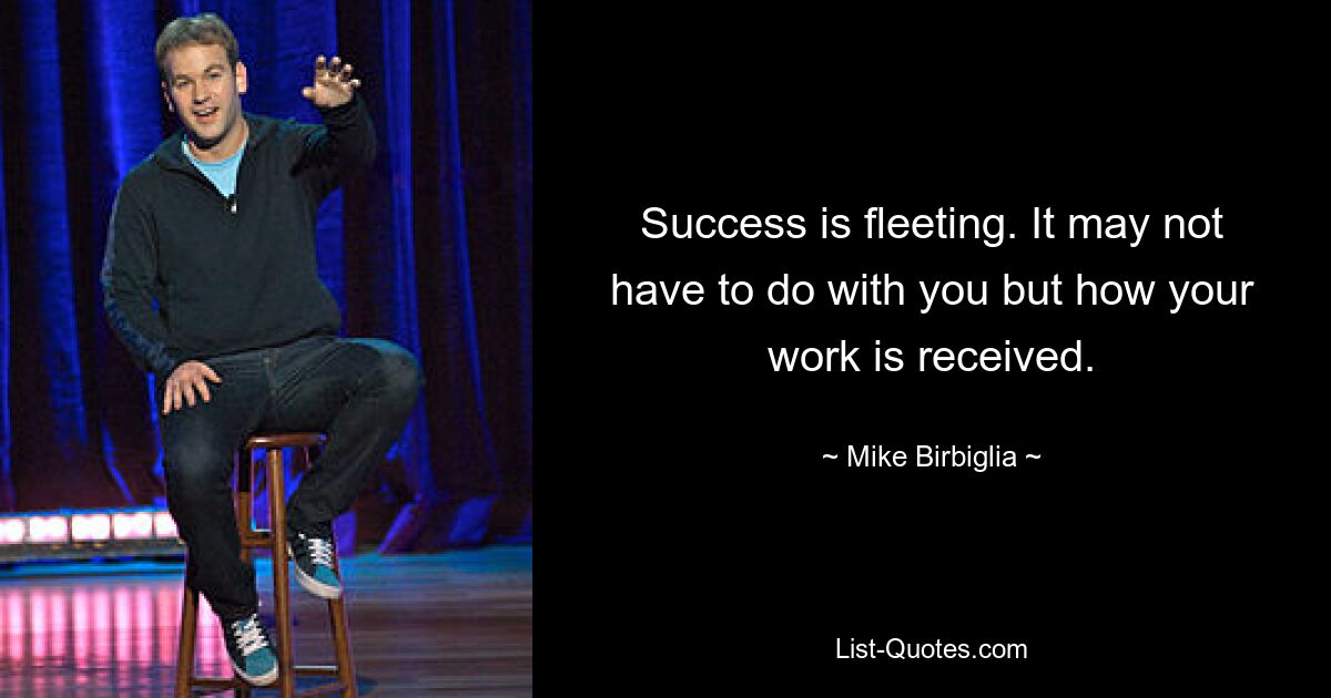 Success is fleeting. It may not have to do with you but how your work is received. — © Mike Birbiglia