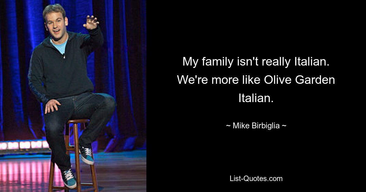 My family isn't really Italian. We're more like Olive Garden Italian. — © Mike Birbiglia