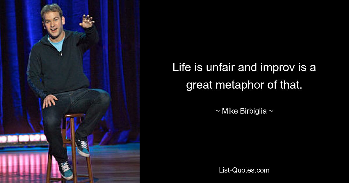 Life is unfair and improv is a great metaphor of that. — © Mike Birbiglia