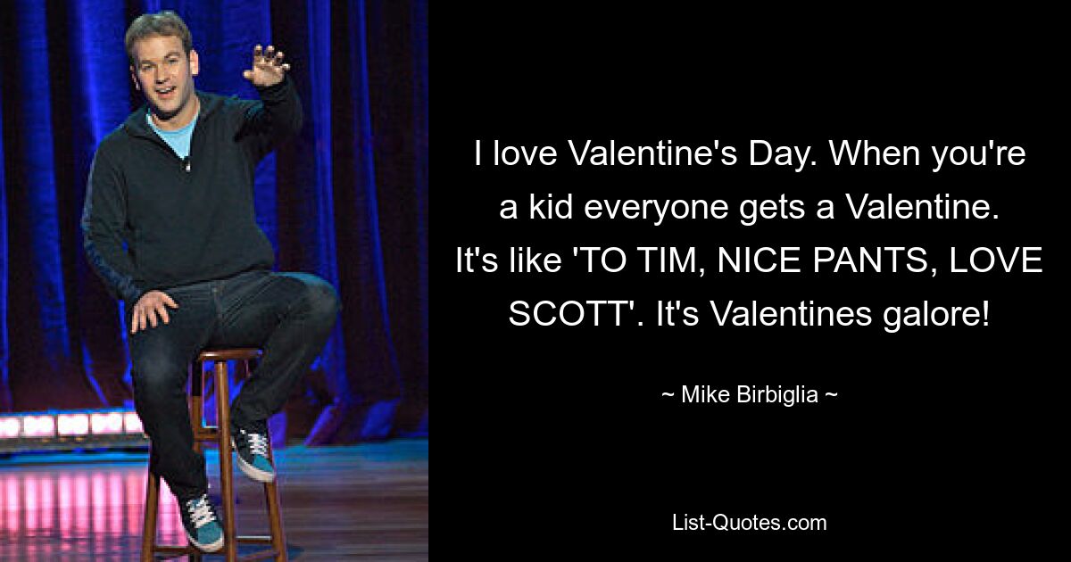 I love Valentine's Day. When you're a kid everyone gets a Valentine. It's like 'TO TIM, NICE PANTS, LOVE SCOTT'. It's Valentines galore! — © Mike Birbiglia